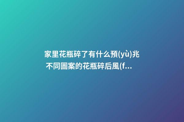 家里花瓶碎了有什么預(yù)兆 不同圖案的花瓶碎后風(fēng)水寓意